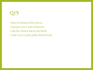 Q15
• Born in Ninteen Sixty Seven
• Can give you a taste of heaven
• Am the wittiest kid on the block
• And I wear a pink polka dotted frock!
 