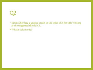 Q2
• Kiron Kher had a unique credit in the titles of X for title-writing
as she suggested the title X.
• Which cult movie?
 