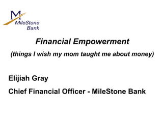 Financial Empowerment (things I wish my mom taught me about money) Elijiah Gray Chief Financial Officer - MileStone Bank 