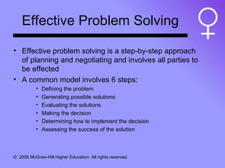Effective Problem Solving Effective problem solving is a step-by-step approach of planning and negotiating and involves all parties to be effected A common model involves 6 steps: Defining the problem Generating possible solutions Evaluating the solutions Making the decision Determining how to implement the decision Assessing the success of the solution 
