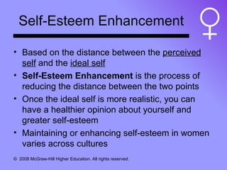 Self-Esteem Enhancement Based on the distance between the  perceived self  and the  ideal self Self-Esteem Enhancement  is the process of reducing the distance between the two points Once the ideal self is more realistic, you can have a healthier opinion about yourself and greater self-esteem Maintaining or enhancing self-esteem in women varies across cultures 