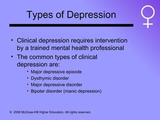 Types of Depression Clinical depression requires intervention by a trained mental health professional The common types of clinical depression are:  Major depressive episode Dysthymic disorder Major depressive disorder Bipolar disorder (manic depression) 