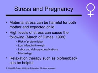 Stress and Pregnancy Maternal stress can be harmful for both mother and expected child High levels of stress can cause the following (March of Dimes, 1999): Risk of preterm labor Low infant birth weight Labor and delivery complications Miscarriage Relaxation therapy such as biofeedback can be helpful 