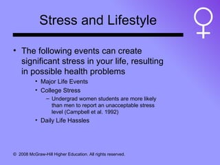 Stress and Lifestyle The following events can create significant stress in your life, resulting in possible health problems Major Life Events College Stress Undergrad women students are more likely than men to report an unacceptable stress level (Campbell et al. 1992) Daily Life Hassles 