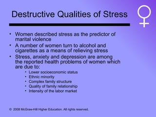 Destructive Qualities of Stress Women described stress as the predictor of marital violence A number of women turn to alcohol and cigarettes as a means of relieving stress Stress, anxiety and depression are among the reported health problems of women which are due to: Lower socioeconomic status Ethnic minority Complex family structure Quality of family relationship Intensity of the labor market 