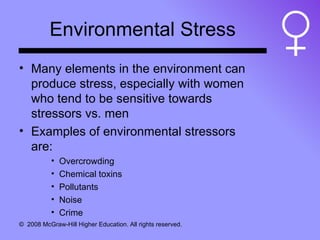 Environmental Stress Many elements in the environment can produce stress, especially with women who tend to be sensitive towards stressors vs. men Examples of environmental stressors are: Overcrowding Chemical toxins Pollutants Noise Crime 
