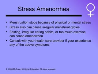 Stress Amenorrhea Menstruation stops because of physical or mental stress Stress also can cause irregular menstrual cycles Fasting, irregular eating habits, or too much exercise can cause amenorrhea Consult with your health care provider if your experience any of the above symptoms 