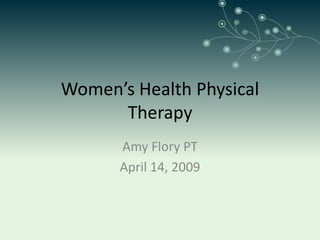 Women’s Health Physical
      Therapy
      Amy Flory PT
      April 14, 2009
 