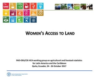 WOMEN’S ACCESS TO LAND
FAO-OEA/CIE-IICA working group on agricultural and livestock statistics
for Latin America and the Caribbean
Quito, Ecuador, 24 - 26 October 2017
 