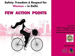 Safety, Freedom & Respect for
      Women – in Delhi.

FEW ACTION POINTS

                                             Dec 2012
                                DRAFT Prepared by the
                                Team of UTTIPEC, Delhi
                                Development Authority




                                        Supported by:



                                                    1
 