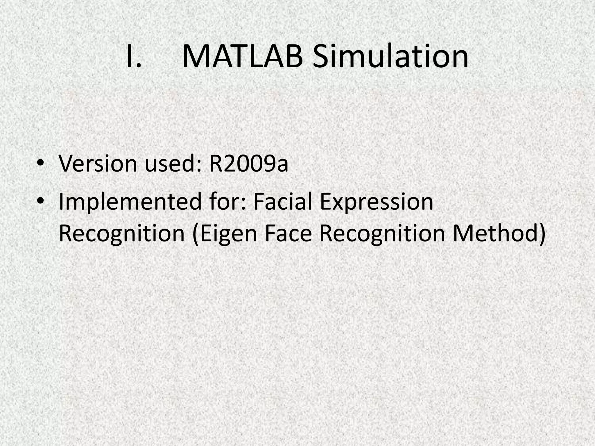 I. MATLAB Simulation
• Version used: R2009a
• Implemented for: Facial Expression
Recognition (Eigen Face Recognition Method)
 