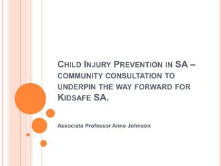 Child Injury Prevention in SA – community consultation to underpin the way forward for Kidsafe SA. Associate Professor Anne Johnson 