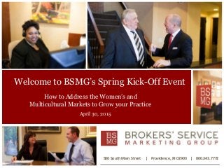Welcome to BSMG’s Spring Kick-Off Event
How to Address the Women’s and
Multicultural Markets to Grow your Practice
500 South Main Street | Providence, RI 02903 | 800.343.7772
April 30, 2015
 