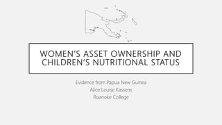 WOMEN’S ASSET OWNERSHIP AND
CHILDREN’S NUTRITIONAL STATUS
Evidence from Papua New Guinea
Alice Louise Kassens
Roanoke College
 