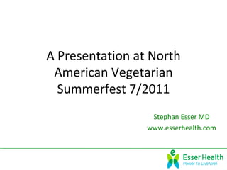 A Presentation at North
 American Vegetarian
  Summerfest 7/2011
                  Stephan Esser MD
                 www.esserhealth.com
 