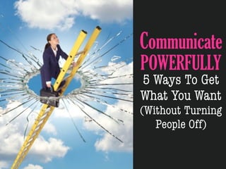 Communicate
POWERFULLY
5 Ways To Get
What You Want
(Without Turning
   People Off)
 