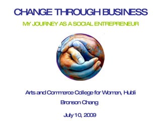 CHANGE THROUGH BUSINESS
 M JOURNEY AS A SOCIAL ENTREPRENEUR
  Y




 Arts and Com erce College for W en, Hubli
             m                  om
             Bronson Chang

               July 10, 2009
 