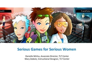 Serious Games for Serious Women
   Danielle Mirliss, Associate Director, TLT Center
   Mary Zedeck, Instructional Designer, TLT Center
 