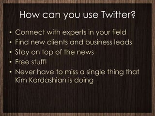 How can you use Twitter?
•   Connect with experts in your field
•   Find new clients and business leads
•   Stay on top of the news
•   Free stuff!
•   Never have to miss a single thing that
    Kim Kardashian is doing
 