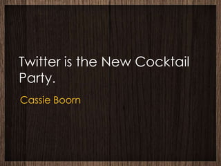 Twitter is the New Cocktail
Party.
Cassie Boorn
 
