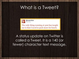 What is a Tweet?




  A status update on Twitter is
  called a Tweet. It is a 140 (or
fewer) character text message.
 