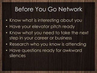 Before You Go Network
• Know what is interesting about you
• Have your elevator pitch ready
• Know what you need to take the next
  step in your career or business
• Research who you know is attending
• Have questions ready for awkward
  silences
 