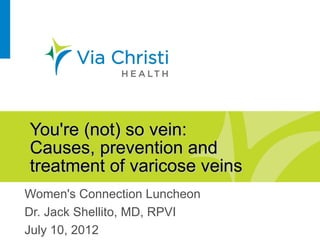 You're (not) so vein:
Causes, prevention and
treatment of varicose veins
Women's Connection Luncheon
Dr. Jack Shellito, MD, RPVI
July 10, 2012
 