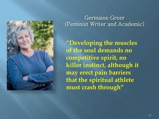 Germaine Greer
(Feminist Writer and Academic)
10
“Developing the muscles
of the soul demands no
competitive spirit, no
kil...