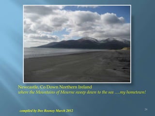 compiled by Dee Rooney March 2012 24
Newcastle, Co Down Northern Ireland
where the Mountains of Mourne sweep down to the s...