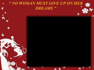 “ NO WOMAN MUST GIVE UP ON HER
DREAMS ”
 