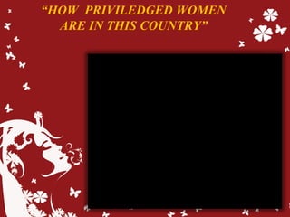 “HOW PRIVILEDGED WOMEN
ARE IN THIS COUNTRY”
 