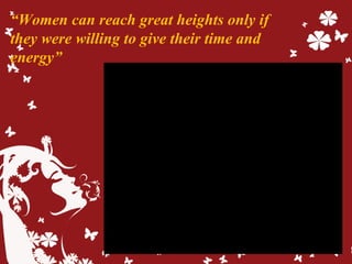 “Women can reach great heights only if
they were willing to give their time and
energy”
 