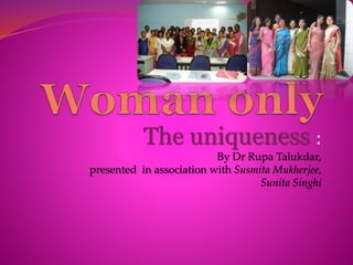 The uniqueness :
By Dr Rupa Talukdar,
presented in association with Susmita Mukherjee,
Sunita Singhi
 