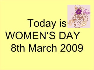 Today is
WOMEN‘S DAY
 8th March 2009
 