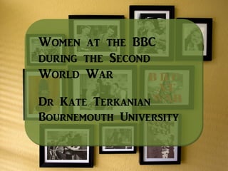 Women at the BBC
during the Second
World War
Dr Kate Terkanian
Bournemouth University
 