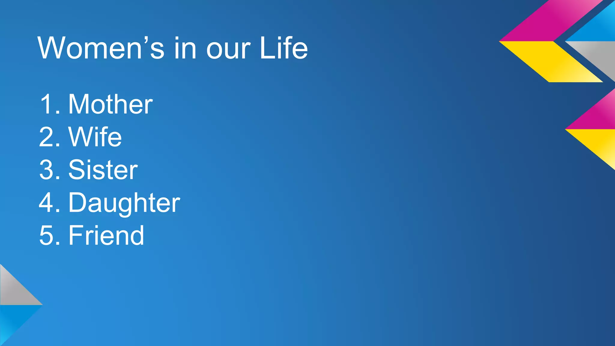 Women’s in our Life
1. Mother
2. Wife
3. Sister
4. Daughter
5. Friend