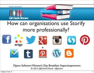How can organisations use Storify
              more professionally?


                                                     +



                    Opera Software Women’s Day Breakfast #operatopwomen
                                              8.3.2013, @OsloGirlGeek
  @beathe - Women’s Day Breakfast Opera Software                        / @beathe
fredag 8. mars 13                                                                   1
 