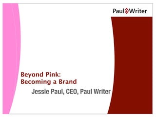 Beyond Pink:
Becoming a Brand
Jessie Paul, CEO, Paul Writer
 