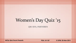 Women’s Day Quiz ‘15
QM: SIVA, PARTHIBEN
PISA, B-5 GF 5:15PM, 05-Mar-2015MCity Quiz Forum Presents
 