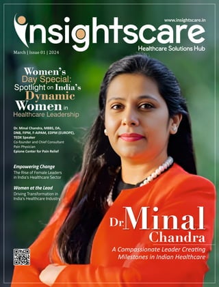 Women’s
Day Special:
Spotlight on India’s
Dynamic
Women
Healthcare Leadership
in
www.insightscare.in
March | Issue 01 | 2024
Empowering Change
The Rise of Female Leaders
in India's Healthcare Sector
Dr. Minal Chandra, MBBS, DA,
DNB, FIPM, F-AIPAM, EDPM (EUROPE),
TEDX Speaker
Co-founder and Chief Consultant
Pain Physician
Epione Center for Pain Relief
Women at the Lead
Driving Transformation in
India's Healthcare Industry
.
 