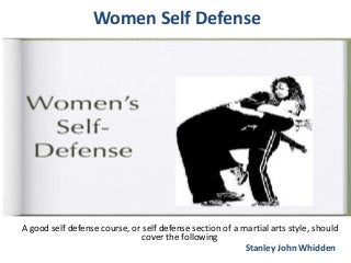 Women Self Defense
A good self defense course, or self defense section of a martial arts style, should
cover the following
Stanley John Whidden
 