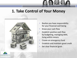 1. Take Control of Your Money
 Realize you have responsibility
for your financial well-being
 Know your cash flow
 Establish positive cash flow
by budgeting, managing debt,
living within means
 Create an emergency fund
 Establish and maintain good credit
 Set clear financial goals

 