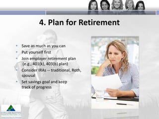 4. Plan for Retirement
 Save as much as you can
 Put yourself first
 Join employer retirement plan
(e.g., 401(k), 403(b) plan)
 Consider IRAs -- traditional, Roth,
spousal
 Set savings goal and keep
track of progress

 