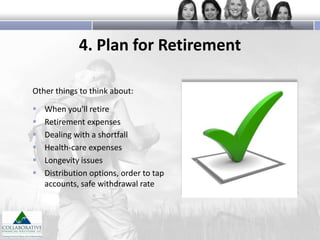 4. Plan for Retirement
Other things to think about:







When you'll retire
Retirement expenses
Dealing with a shortfall
Health-care expenses
Longevity issues
Distribution options, order to tap
accounts, safe withdrawal rate

 