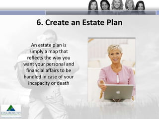 6. Create an Estate Plan
An estate plan is
simply a map that
reflects the way you
want your personal and
financial affairs to be
handled in case of your
incapacity or death

 