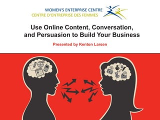 Use Online Content, Conversation,
and Persuasion to Build Your Business
         Presented by Kenton Larsen
 