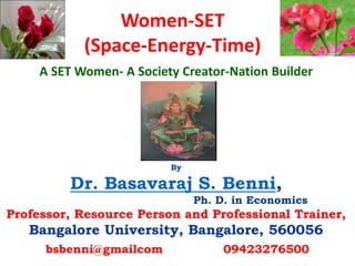 By
Dr. Basavaraj S. Benni,
Ph. D. in Economics
Professor, Resource Person and Professional Trainer,
Bangalore University, Bangalore, 560056
Women-SET
(Space-Energy-Time)
A SET Women- A Society Creator-Nation Builder
bsbenni@gmailcom 09423276500
 