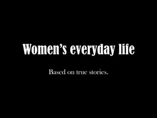Women’s everyday life
Based on true stories.
 