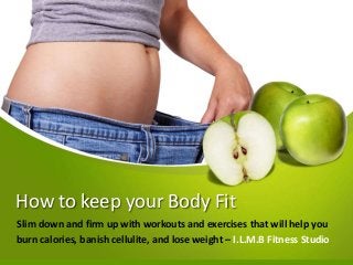 How to keep your Body Fit
Slim down and firm up with workouts and exercises that will help you
burn calories, banish cellulite, and lose weight – I.L.M.B Fitness Studio
 
