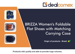 Products with quality and able to provide huge volumes.
BRIZZA Women's Foldable
Flat Shoes with Matching
Carrying Case
Origin of products - Brazil
 